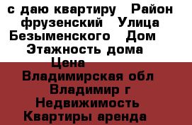 с даю квартиру › Район ­ фрузенский › Улица ­ Безыменского › Дом ­ 14 › Этажность дома ­ 9 › Цена ­ 8 000 - Владимирская обл., Владимир г. Недвижимость » Квартиры аренда   